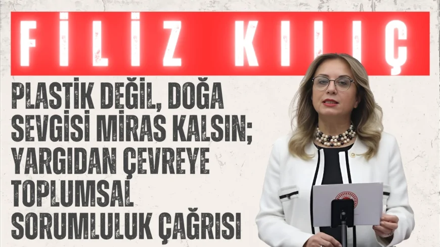 MHP’li Filiz Kılıç: ‘Plastik değil, doğa sevgisi miras kalsın; yargıdan çevreye toplumsal sorumluluk çağrısı’