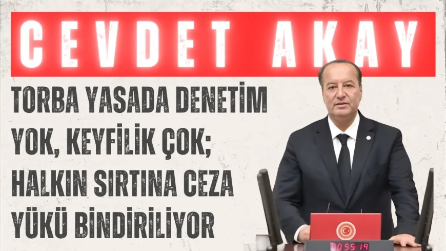 CHP’li Cevdet Akay: “Torba yasada denetim yok, keyfilik çok; halkın sırtına ceza yükü bindiriliyor”