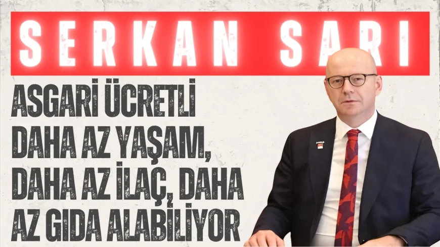 CHP’li Serkan Sarı: ‘Asgari ücretli daha az yaşam, daha az ilaç, daha az gıda alabiliyor’