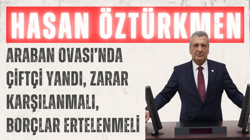 CHP’li Hasan Öztürkmen: ‘Araban Ovası’nda çiftçi yandı, zarar karşılanmalı, borçlar ertelenmeli’
