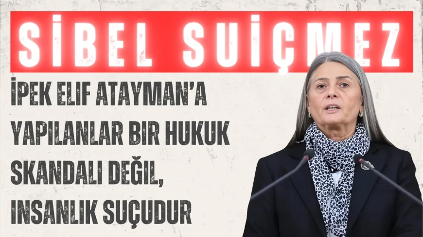 CHP’li Sibel Suiçmez: ‘İpek Elif Atayman’a yapılanlar bir hukuk skandalı değil, insanlık suçudur’