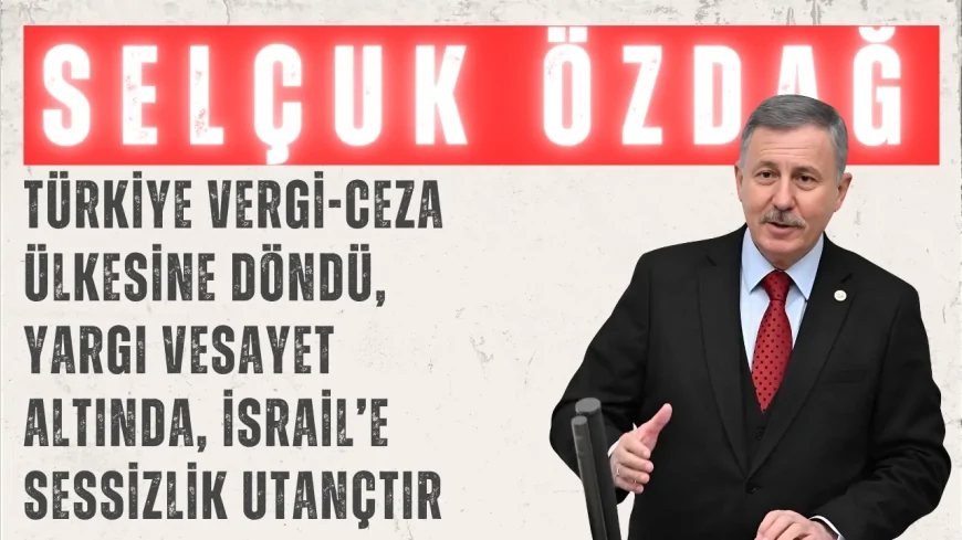 Selçuk Özdağ’dan çok yönlü sert çıkış: ‘Türkiye vergi-ceza ülkesine döndü, yargı vesayet altında, İsrail’e sessizlik utançtır’