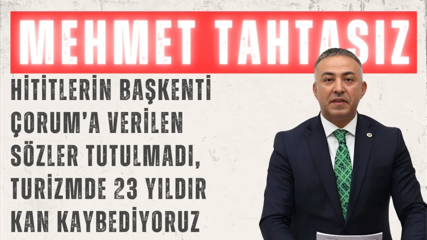 CHP’li Mehmet Tahtasız: ‘Hititlerin başkenti Çorum’a verilen sözler tutulmadı, turizmde 23 yıldır kan kaybediyoruz’