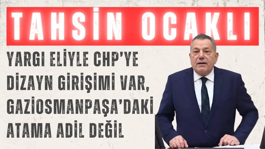 CHP’li Tahsin Ocaklı: ‘Yargı eliyle CHP’ye dizayn girişimi var, Gaziosmanpaşa’daki atama adil değil’