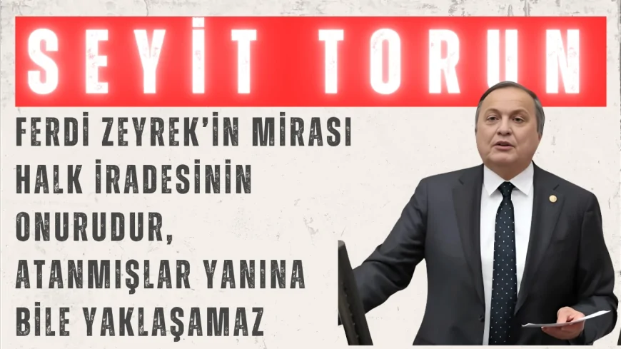 CHP’li Seyit Torun: ‘Ferdi Zeyrek’in mirası halk iradesinin onurudur, atanmışlar yanına bile yaklaşamaz’