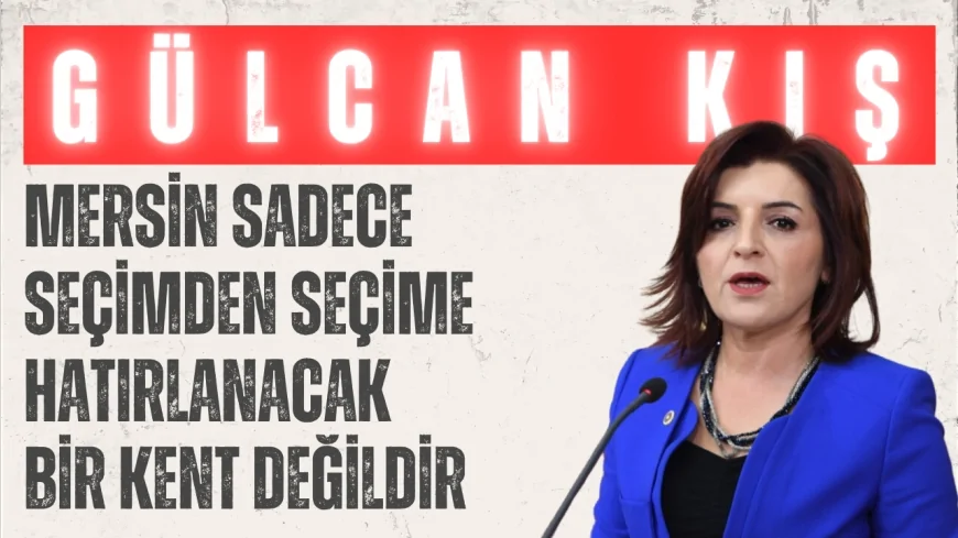 CHP’li Gülcan Kış: 'Mersin sadece seçimden seçime hatırlanacak bir kent değildir'