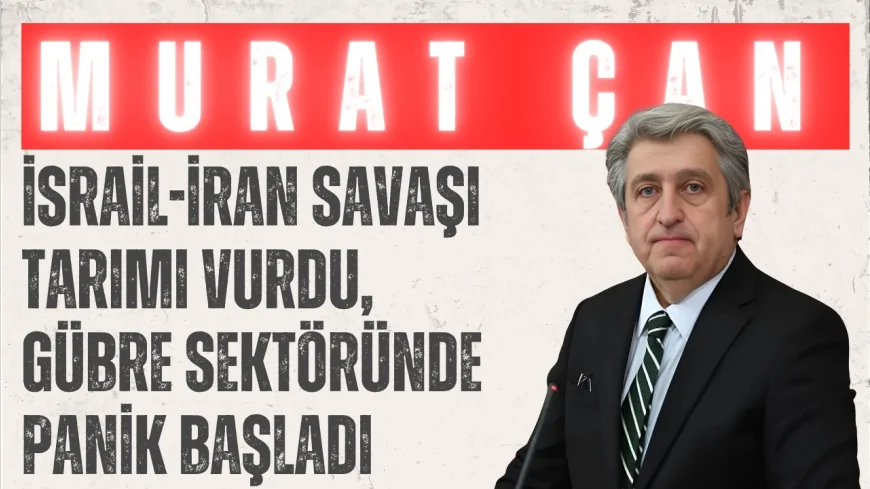 CHP’li Dr. Murat Çan: ‘İsrail-İran savaşı tarımı vurdu, gübre sektöründe panik başladı’