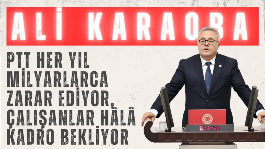 CHP’li Dr. Ali Karaoba: ‘PTT her yıl milyarlarca zarar ediyor, çalışanlar hâlâ kadro bekliyor’