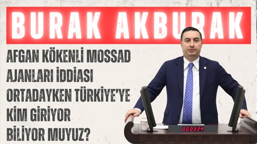 İYİ Parti’li Burak Akburak: ‘Afgan kökenli Mossad ajanları iddiası ortadayken Türkiye’ye kim giriyor biliyor muyuz?’