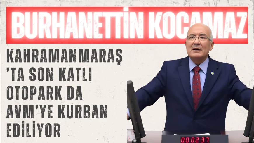 İYİ Parti’li Burhanettin Kocamaz: ‘Kahramanmaraş’ta son katlı otopark da AVM’ye kurban ediliyor’