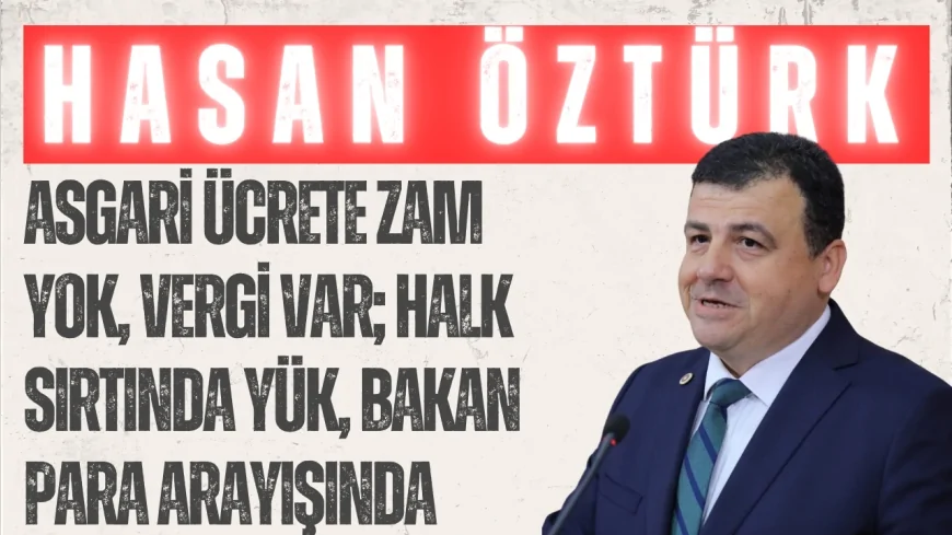 CHP’li Hasan Öztürk: ‘Asgari ücrete zam yok, vergi var; halk sırtında yük, bakan para arayışında’
