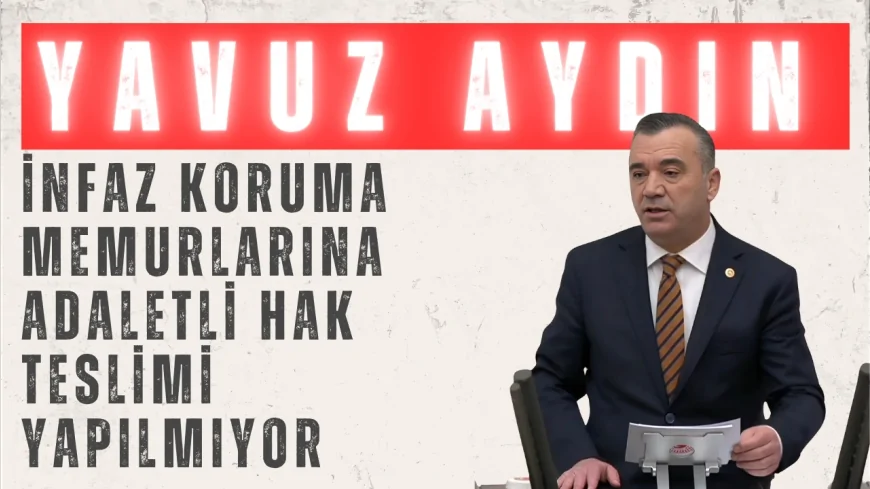 İYİ Parti Trabzon Milletvekili Yavuz Aydın: 'İnfaz koruma memurlarına adaletli hak teslimi yapılmıyor'