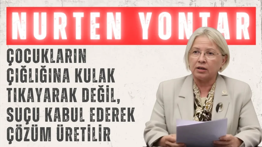 CHP’li Nurten Yontar: ‘Çocukların çığlığına kulak tıkayarak değil, suçu kabul ederek çözüm üretilir’