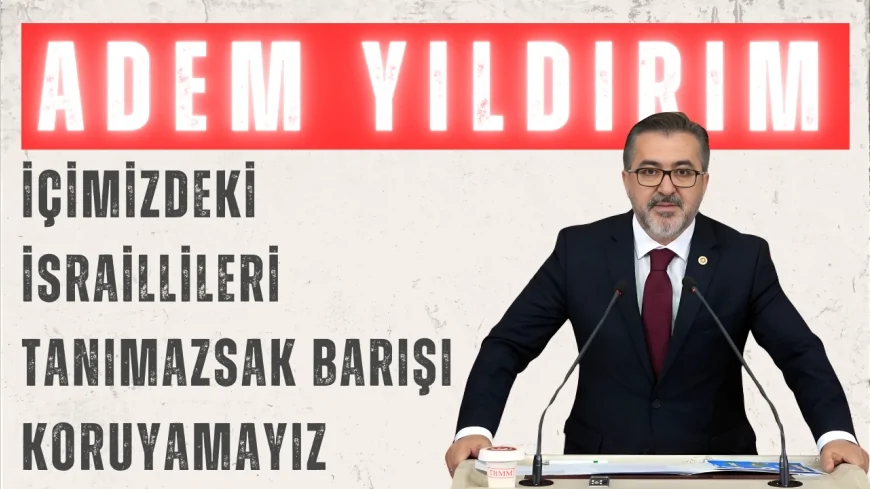 AK Parti İstanbul Milletvekili Adem Yıldırım: ‘İçimizdeki İsraillileri tanımazsak barışı koruyamayız’