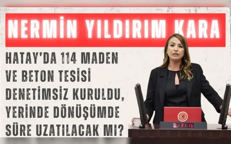 CHP’li Nermin Yıldırım Kara: “Hatay’da 114 maden ve beton tesisi denetimsiz kuruldu, yerinde dönüşümde süre uzatılacak mı?”