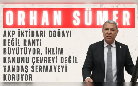 CHP’li Orhan Sümer: “AKP iktidarı doğayı değil rantı büyütüyor, İklim Kanunu çevreyi değil yandaş sermayeyi koruyor”