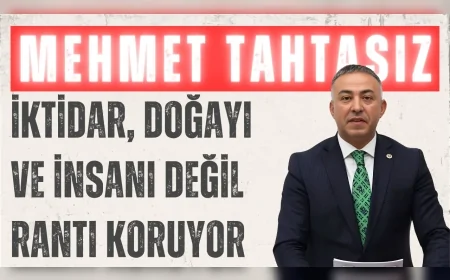 CHP’li Mehmet Tahtasız: “İktidar, doğayı ve insanı değil rantı koruyor”