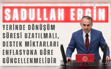 DEVA Partili Sadullah Ergin: “Yerinde Dönüşüm süresi uzatılmalı, destek miktarları enflasyona göre güncellenmelidir”
