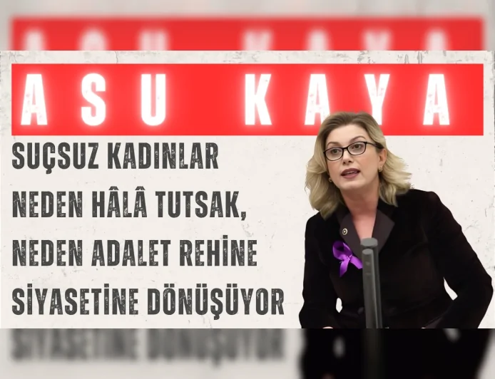 CHP’li Asu Kaya: “Suçsuz kadınlar neden hâlâ tutsak, neden adalet rehine siyasetine dönüşüyor”