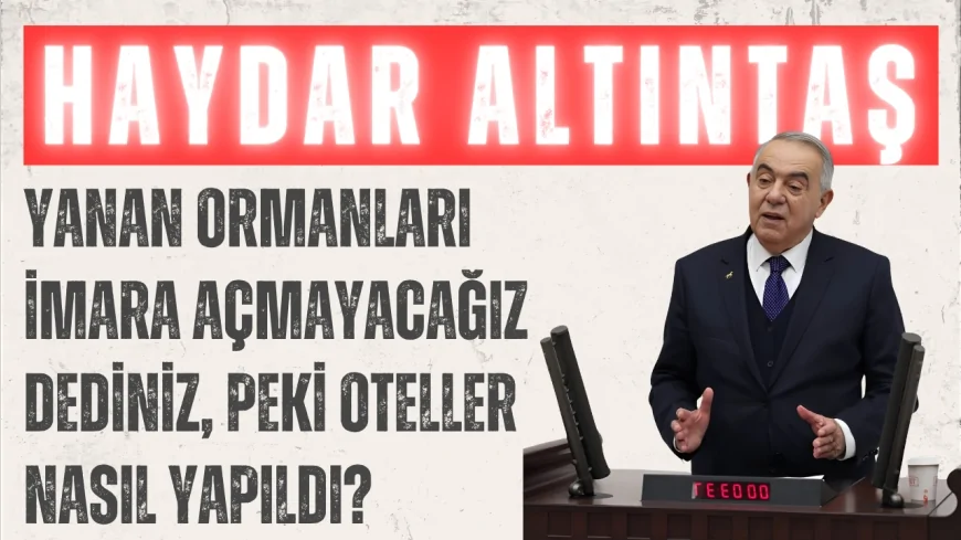 DP’li Haydar Altıntaş: “Yanan ormanları imara açmayacağız dediniz, peki oteller nasıl yapıldı?”
