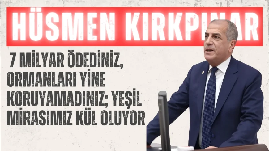 İYİ Parti İzmir Milletvekili Hüsmen Kırkpınar: "7 milyar ödediniz, ormanları yine koruyamadınız; yeşil mirasımız kül oluyor"