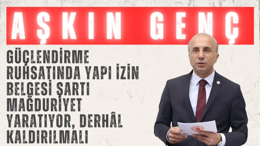 CHP Kayseri Milletvekili Aşkın Genç: "Güçlendirme ruhsatında yapı izin belgesi şartı mağduriyet yaratıyor, derhâl kaldırılmalı"