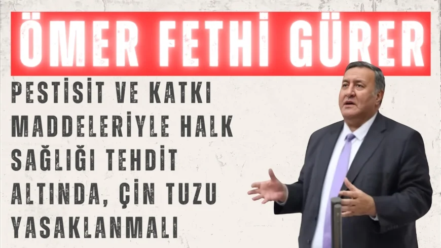 CHP Niğde Milletvekili Ömer Fethi Gürer: "Pestisit ve katkı maddeleriyle halk sağlığı tehdit altında, Çin tuzu yasaklanmalı"