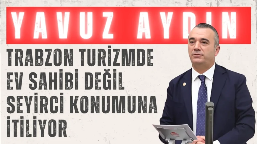 İYİ Parti Trabzon Milletvekili Yavuz Aydın: "Trabzon turizmde ev sahibi değil seyirci konumuna itiliyor"