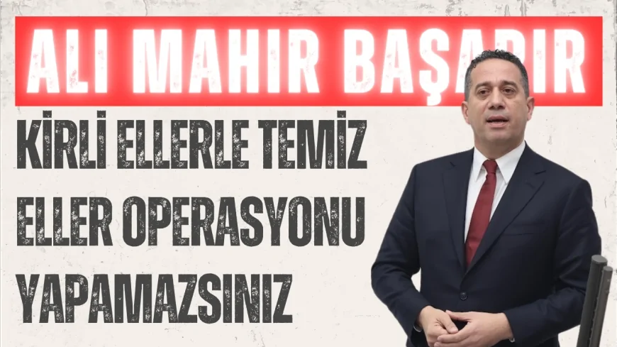 CHP Grup Başkanvekili Ali Mahir Başarır: "Kirli ellerle temiz eller operasyonu yapamazsınız"