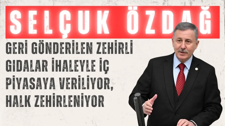 Yeni Yol Partisi Grup Başkanvekili Selçuk Özdağ: "Geri gönderilen zehirli gıdalar ihaleyle iç piyasaya veriliyor, halk zehirleniyor"