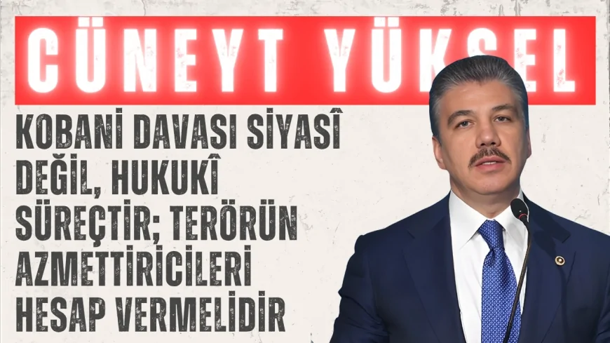 AK Parti Milletvekili Cüneyt Yüksel: "Kobani davası siyasî değil, hukukî süreçtir; terörün azmettiricileri hesap vermelidir"