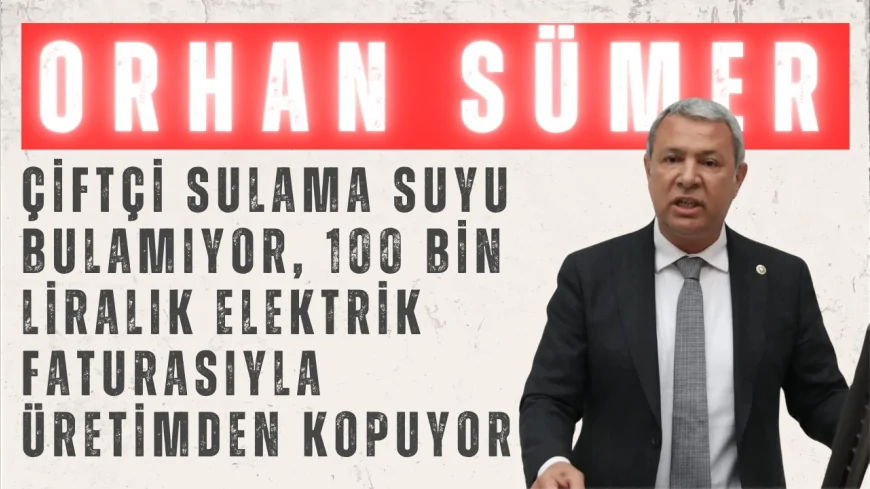 CHP’li Orhan Sümer: “Çiftçi sulama suyu bulamıyor, 100 bin liralık elektrik faturasıyla üretimden kopuyor”