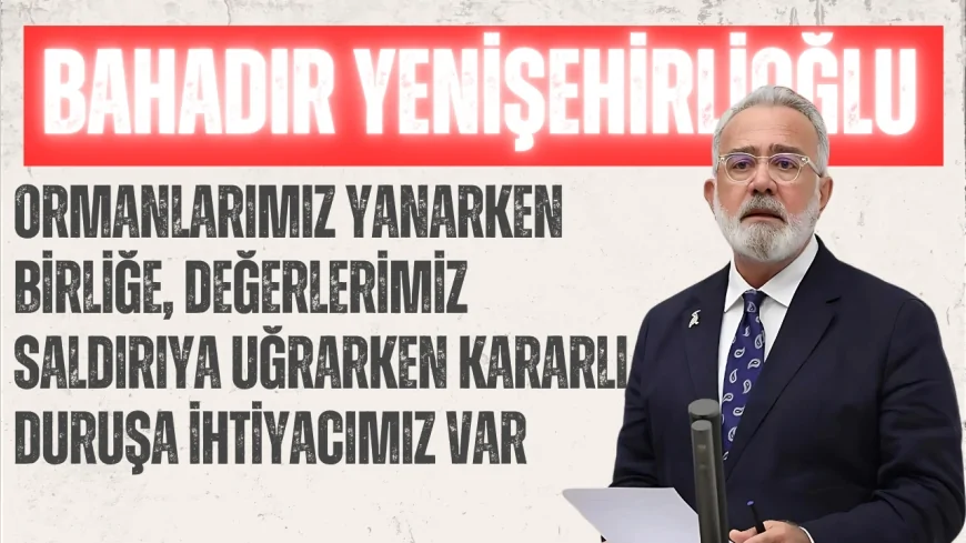 AK Parti Grup Başkanvekili Bahadır Yenişehirlioğlu: "Ormanlarımız yanarken birliğe, değerlerimiz saldırıya uğrarken kararlı duruşa ihtiyacımız var"