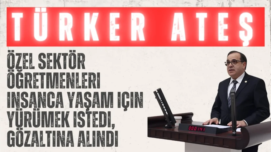 CHP Bolu Milletvekili Türker Ateş: "Özel sektör öğretmenleri insanca yaşam için yürümek istedi, gözaltına alındı"