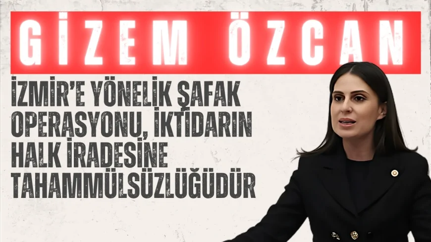 CHP Muğla Milletvekili Gizem Özcan: "İzmir’e yönelik şafak operasyonu, iktidarın halk iradesine tahammülsüzlüğüdür"