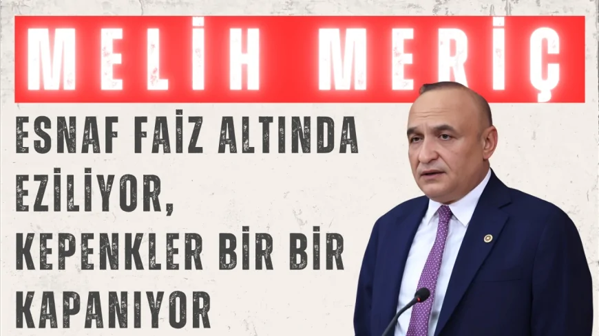 CHP Gaziantep Milletvekili Melih Meriç: "Esnaf faiz altında eziliyor, kepenkler bir bir kapanıyor"
