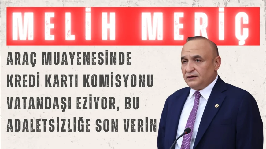 CHP’li Melih Meriç: “Araç muayenesinde kredi kartı komisyonu vatandaşı eziyor, bu adaletsizliğe son verin”