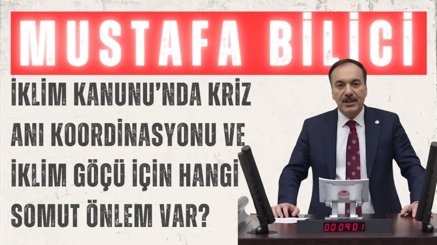 Gelecek Partili Mustafa Bilici: “İklim Kanunu’nda kriz anı koordinasyonu ve iklim göçü için hangi somut önlem var?”