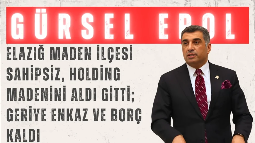 CHP’li Gürsel Erol: “Elazığ Maden ilçesi sahipsiz, holding madenini aldı gitti; geriye enkaz ve borç kaldı”