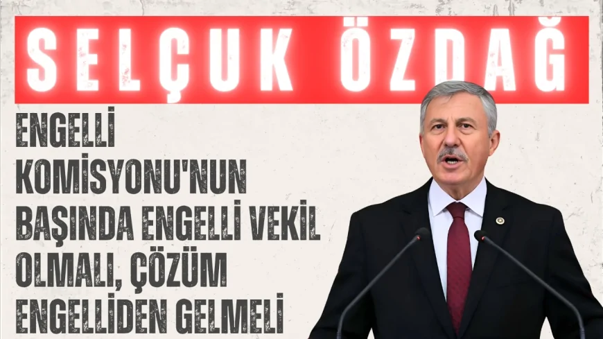 Selçuk Özdağ: “Engelli Komisyonu'nun başında engelli vekil olmalı, çözüm engelliden gelmeli”