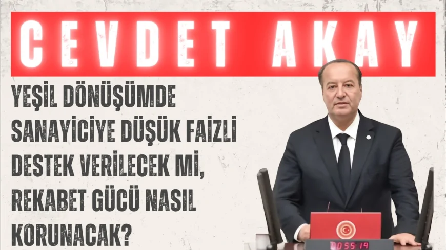 CHP’li Cevdet Akay: “Yeşil dönüşümde sanayiciye düşük faizli destek verilecek mi, rekabet gücü nasıl korunacak?”