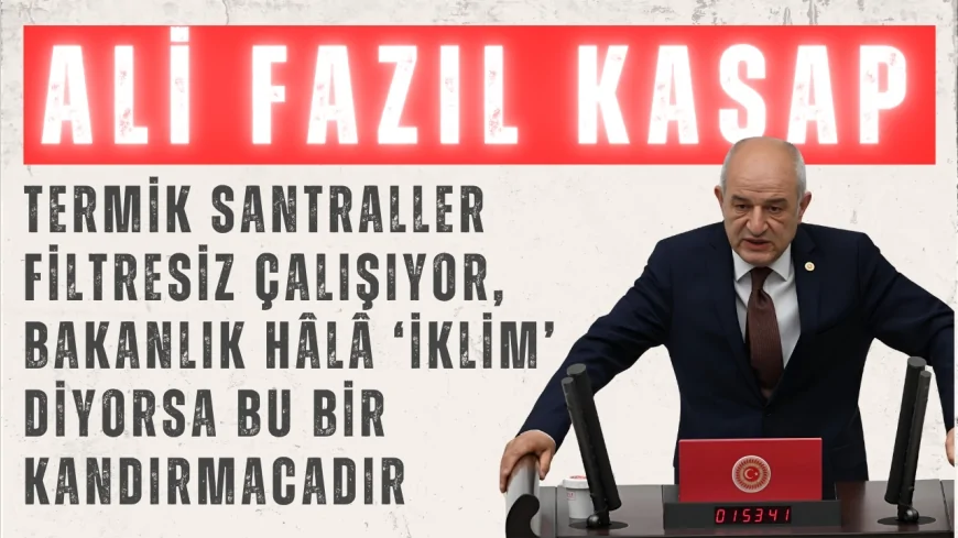 CHP’li Ali Fazıl Kasap: “Termik santraller filtresiz çalışıyor, Bakanlık hâlâ ‘iklim’ diyorsa bu bir kandırmacadır”