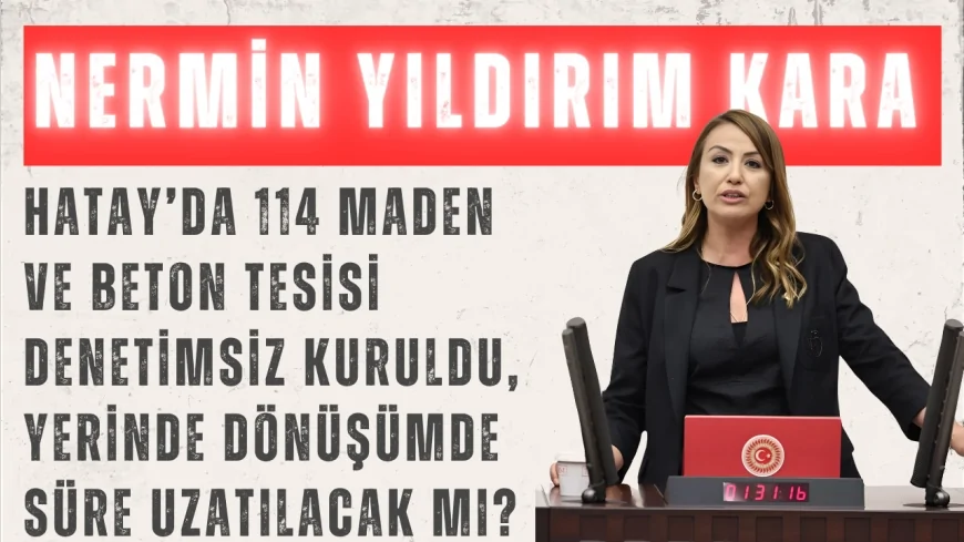 CHP’li Nermin Yıldırım Kara: “Hatay’da 114 maden ve beton tesisi denetimsiz kuruldu, yerinde dönüşümde süre uzatılacak mı?”