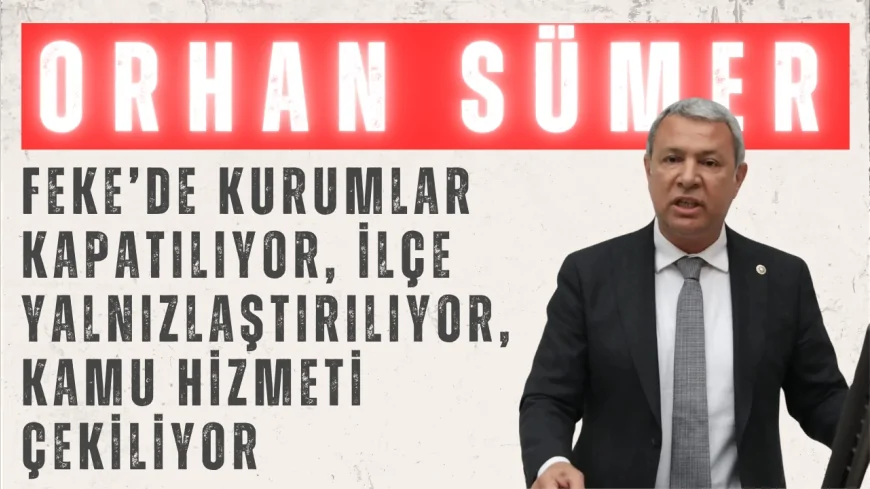 CHP’li Orhan Sümer: “Feke’de kurumlar kapatılıyor, ilçe yalnızlaştırılıyor, kamu hizmeti çekiliyor”