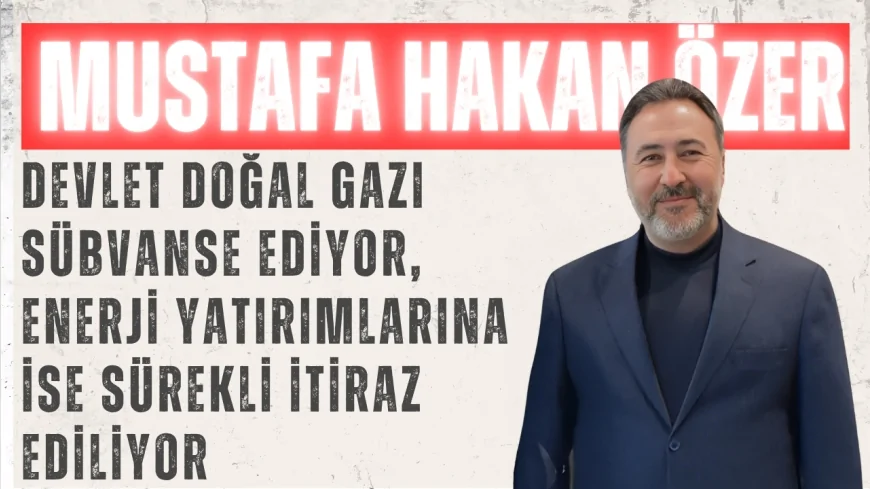 AK Parti Konya Milletvekili Mustafa Hakan Özer: "Devlet doğal gazı sübvanse ediyor, enerji yatırımlarına ise sürekli itiraz ediliyor"