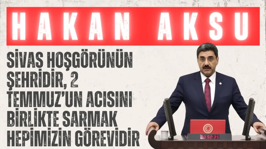 AK Parti’li Hakan Aksu: “Sivas hoşgörünün şehridir, 2 Temmuz’un acısını birlikte sarmak hepimizin görevidir”