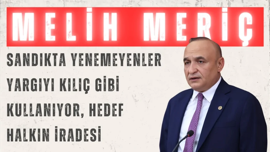 CHP’li Melih Meriç: “Sandıkta yenemeyenler yargıyı kılıç gibi kullanıyor, hedef halkın iradesi”