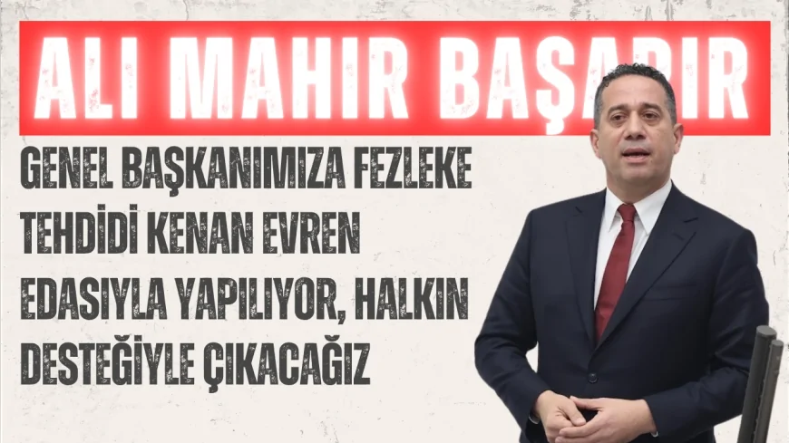 CHP’li Ali Mahir Başarır: “Genel Başkanımıza fezleke tehdidi Kenan Evren edasıyla yapılıyor, halkın desteğiyle çıkacağız”