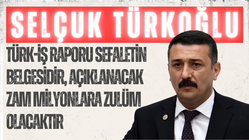 İYİ Parti’li Selçuk Türkoğlu: “TÜRK-İŞ raporu sefaletin belgesidir, açıklanacak zam milyonlara zulüm olacaktır”