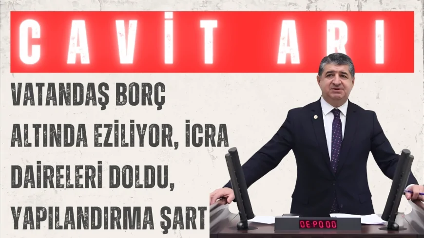 CHP’li Cavit Arı: “Vatandaş borç altında eziliyor, icra daireleri doldu, yapılandırma şart”